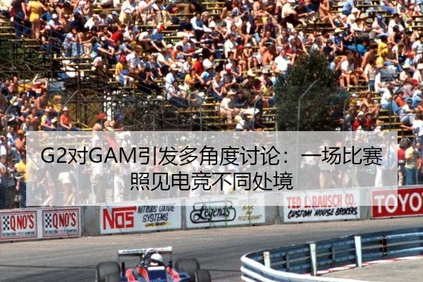 G2对GAM引发多角度讨论：一场比赛照见电竞不同处境